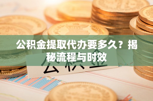 将乐公积金提取代办要多久？揭秘流程与时效