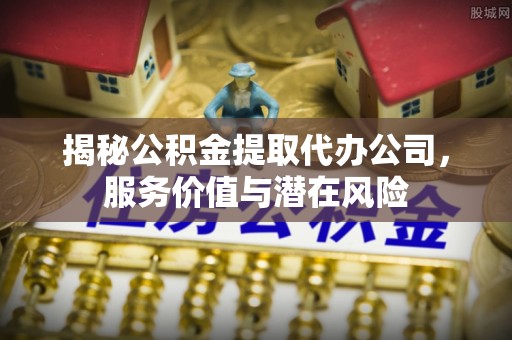 将乐揭秘公积金提取代办公司，服务价值与潜在风险