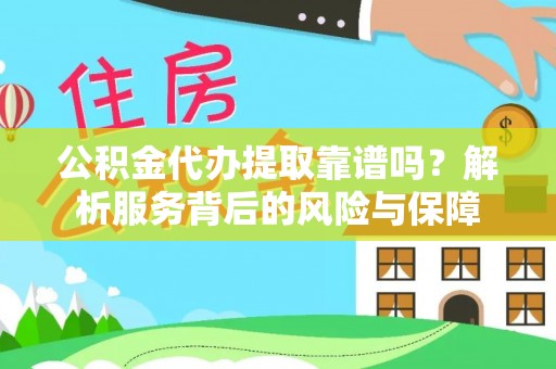 将乐公积金代办提取靠谱吗？解析服务背后的风险与保障