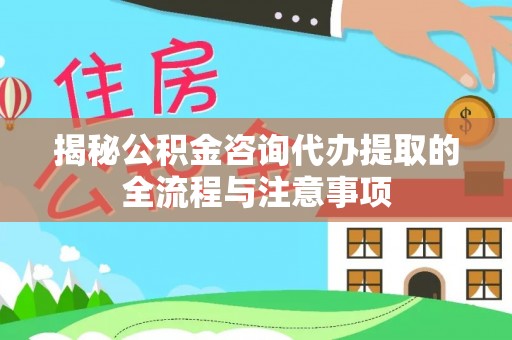 将乐揭秘公积金咨询代办提取的全流程与注意事项