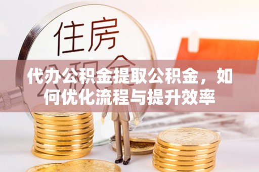 将乐代办公积金提取公积金，如何优化流程与提升效率