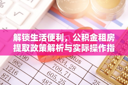 将乐解锁生活便利，公积金租房提取政策解析与实际操作指南