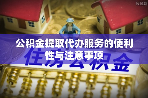 将乐公积金提取代办服务的便利性与注意事项