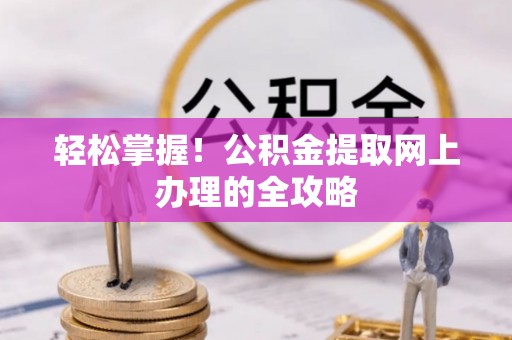 将乐轻松掌握！公积金提取网上办理的全攻略