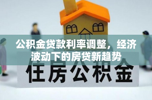 将乐公积金贷款利率调整，经济波动下的房贷新趋势