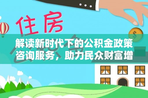 将乐解读新时代下的公积金政策咨询服务，助力民众财富增值与安居梦想