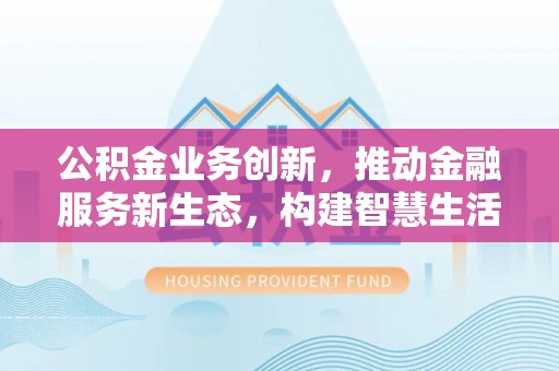 将乐公积金业务创新，推动金融服务新生态，构建智慧生活新未来