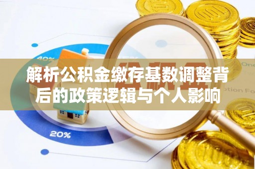 将乐解析公积金缴存基数调整背后的政策逻辑与个人影响