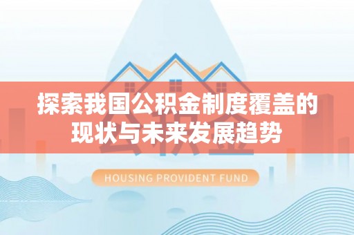 将乐探索我国公积金制度覆盖的现状与未来发展趋势