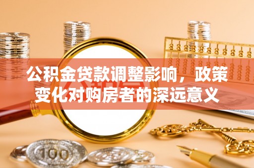 将乐公积金贷款调整影响，政策变化对购房者的深远意义