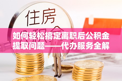 将乐如何轻松搞定离职后公积金提取问题——代办服务全解析