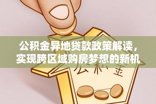 将乐公积金异地贷款政策解读，实现跨区域购房梦想的新机遇