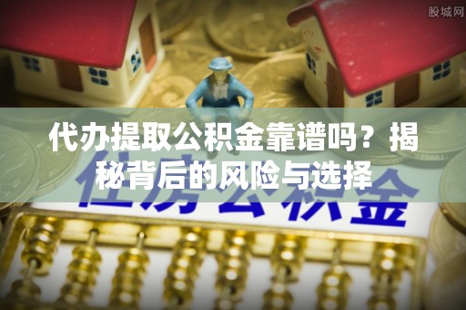 将乐代办提取公积金靠谱吗？揭秘背后的风险与选择