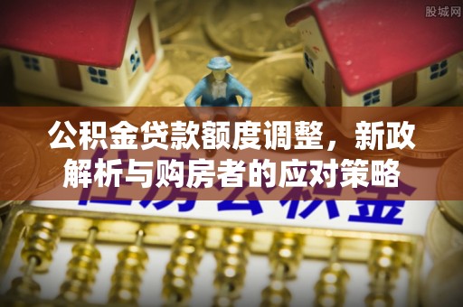 将乐公积金贷款额度调整，新政解析与购房者的应对策略