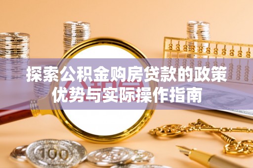 将乐探索公积金购房贷款的政策优势与实际操作指南