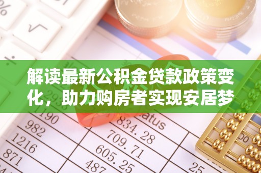 将乐解读最新公积金贷款政策变化，助力购房者实现安居梦想