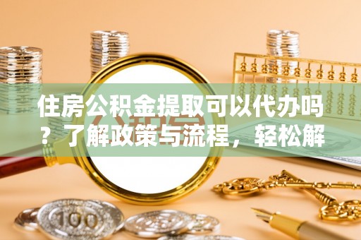 将乐住房公积金提取可以代办吗？了解政策与流程，轻松解决疑惑