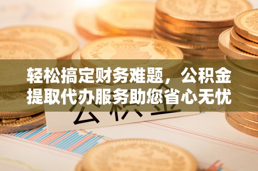 将乐轻松搞定财务难题，公积金提取代办服务助您省心无忧