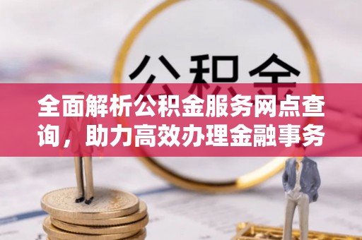 将乐全面解析公积金服务网点查询，助力高效办理金融事务