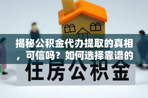 将乐揭秘公积金代办提取的真相，可信吗？如何选择靠谱的服务商？