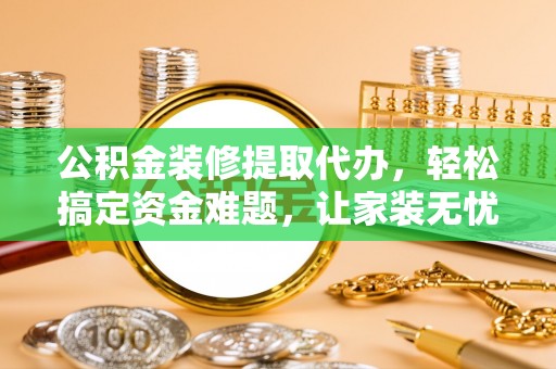 将乐公积金装修提取代办，轻松搞定资金难题，让家装无忧