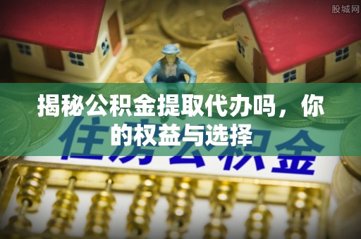 将乐揭秘公积金提取代办吗，你的权益与选择