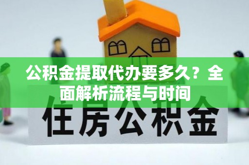 将乐公积金提取代办要多久？全面解析流程与时间