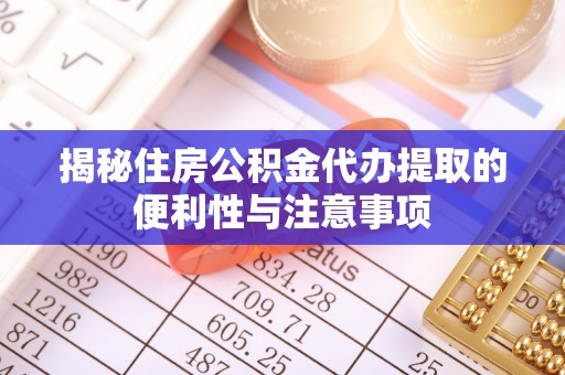 将乐揭秘住房公积金代办提取的便利性与注意事项