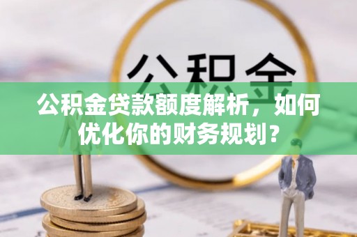 将乐公积金贷款额度解析，如何优化你的财务规划？