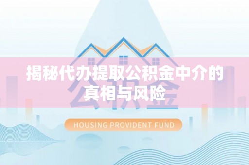将乐揭秘代办提取公积金中介的真相与风险
