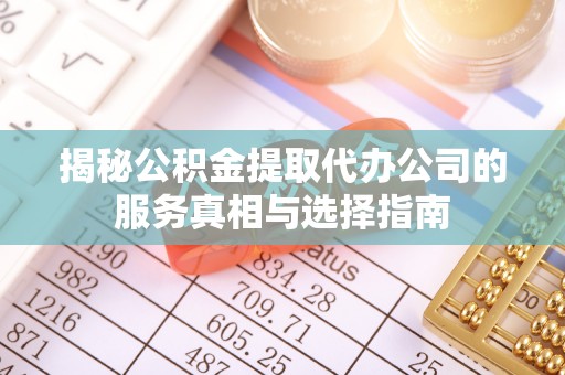 将乐揭秘公积金提取代办公司的服务真相与选择指南