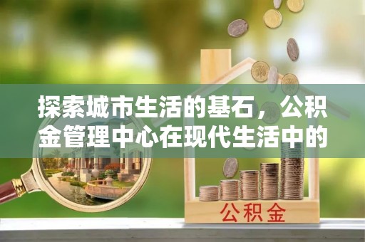将乐探索城市生活的基石，公积金管理中心在现代生活中的重要角色