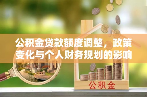 将乐公积金贷款额度调整，政策变化与个人财务规划的影响分析