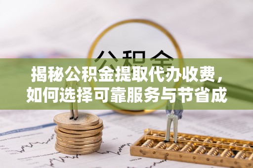 将乐揭秘公积金提取代办收费，如何选择可靠服务与节省成本？