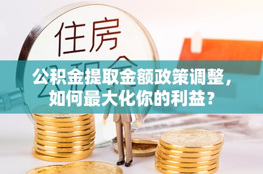将乐公积金提取金额政策调整，如何最大化你的利益？