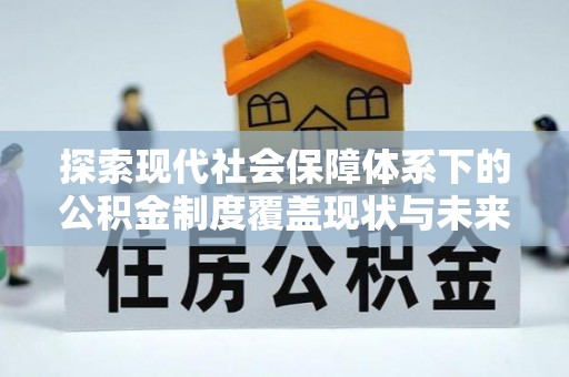 将乐探索现代社会保障体系下的公积金制度覆盖现状与未来发展