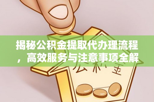 将乐揭秘公积金提取代办理流程，高效服务与注意事项全解析