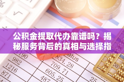 将乐公积金提取代办靠谱吗？揭秘服务背后的真相与选择指南