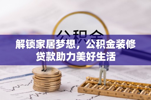 将乐解锁家居梦想，公积金装修贷款助力美好生活