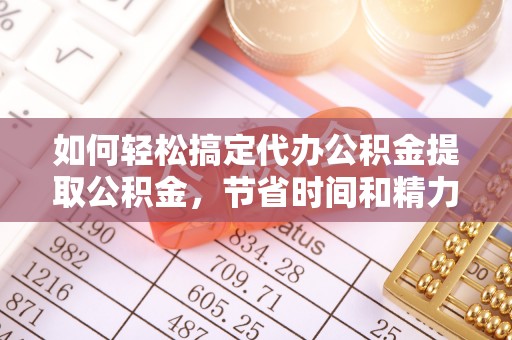 将乐如何轻松搞定代办公积金提取公积金，节省时间和精力的秘密武器