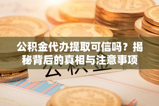将乐公积金代办提取可信吗？揭秘背后的真相与注意事项