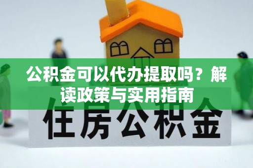 将乐公积金可以代办提取吗？解读政策与实用指南