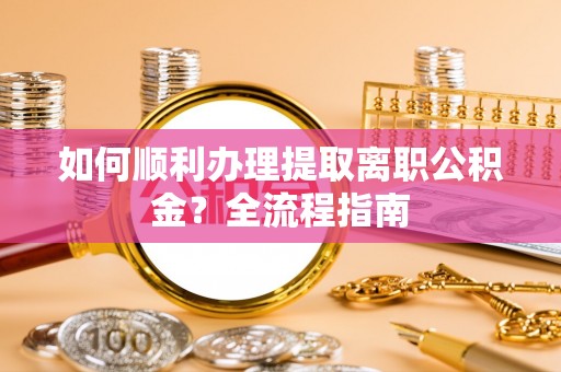 将乐如何顺利办理提取离职公积金？全流程指南