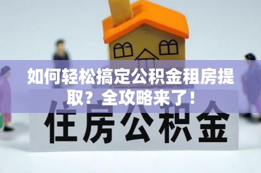 将乐如何轻松搞定公积金租房提取？全攻略来了！