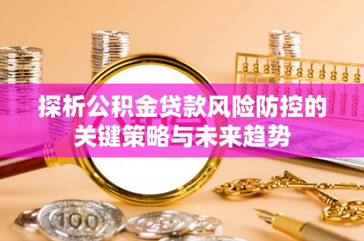 将乐探析公积金贷款风险防控的关键策略与未来趋势