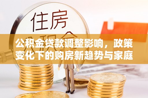 将乐公积金贷款调整影响，政策变化下的购房新趋势与家庭财务规划