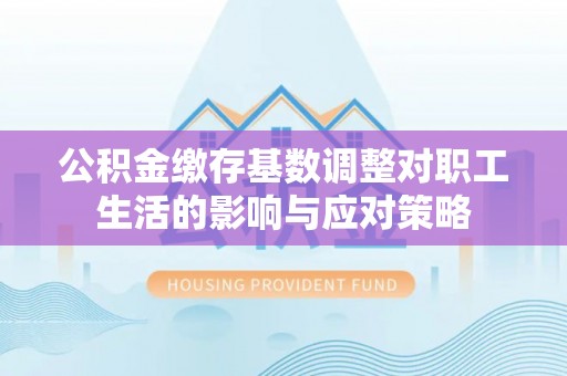 将乐公积金缴存基数调整对职工生活的影响与应对策略