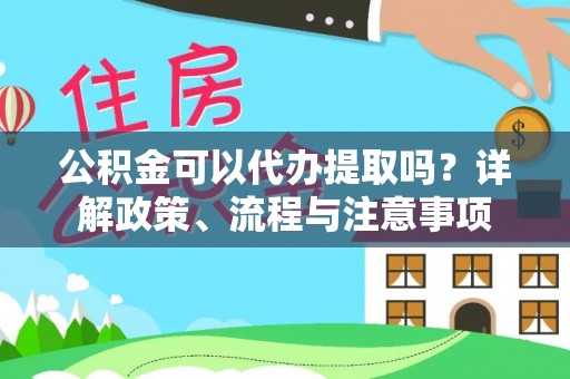 将乐公积金可以代办提取吗？详解政策、流程与注意事项