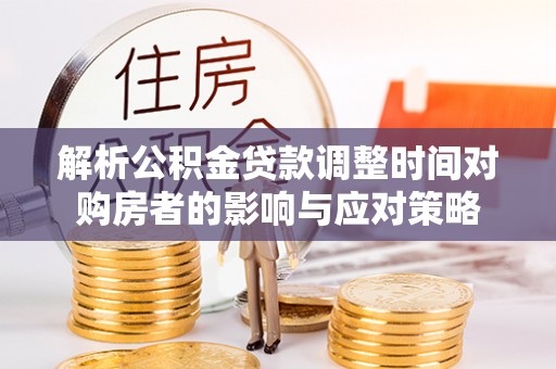 将乐解析公积金贷款调整时间对购房者的影响与应对策略