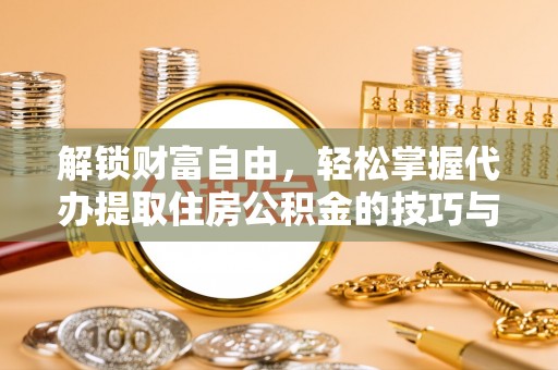 将乐解锁财富自由，轻松掌握代办提取住房公积金的技巧与攻略